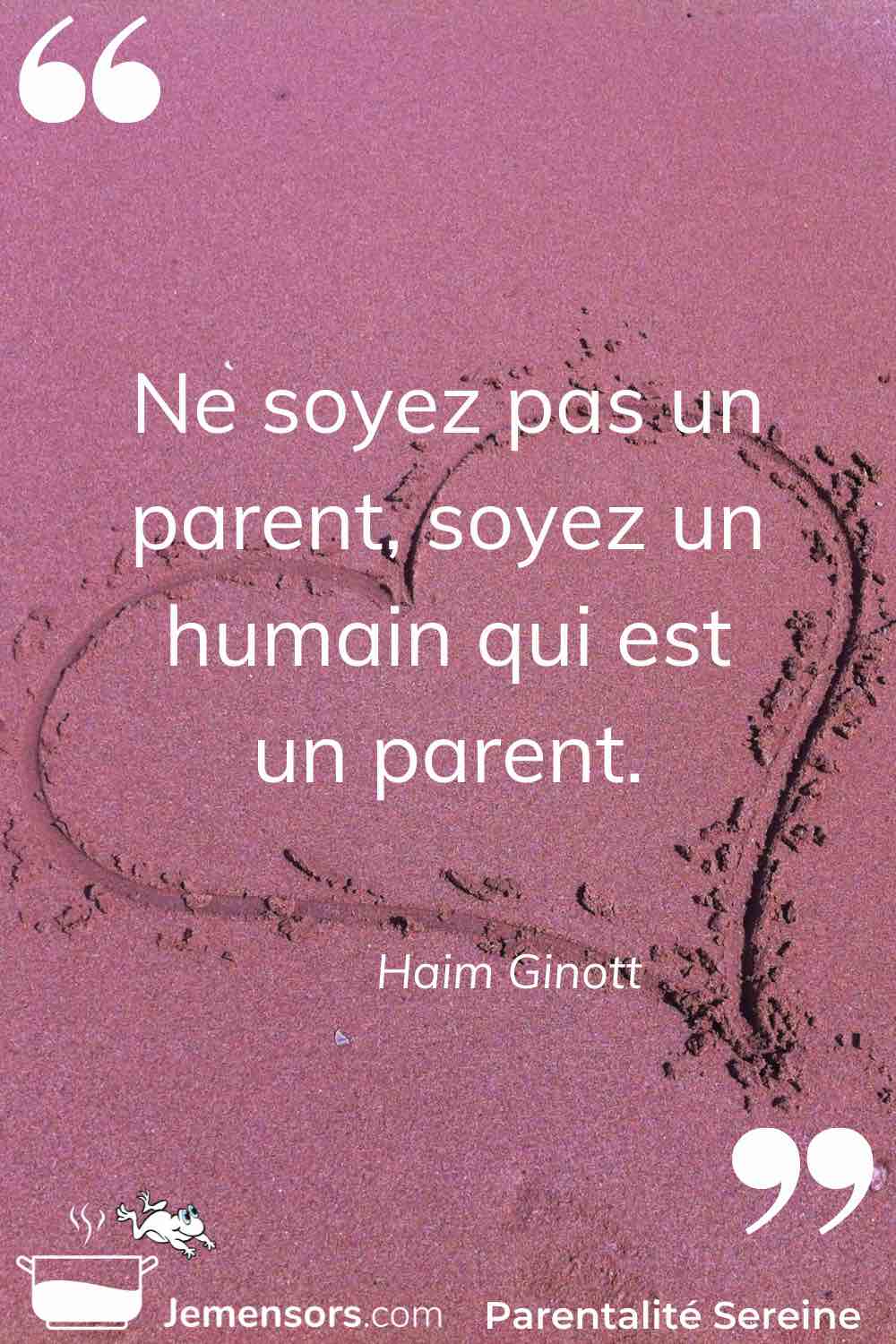 “Ne soyez pas un parent, soyez un humain qui est un parent.” Haim Ginott