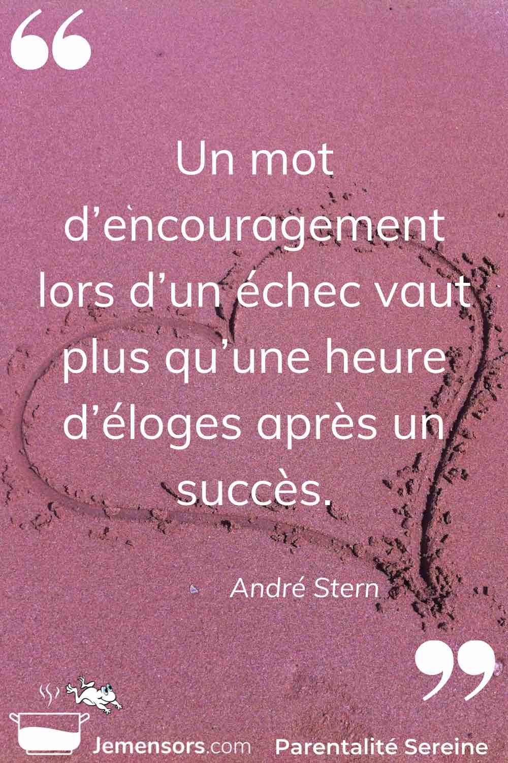 “Un mot d’encouragement lors d’un échec vaut plus qu’une heure d’éloges après un succès.” André Stern