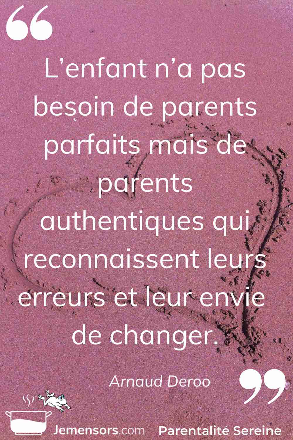 "L’enfant n’a pas besoin de parents parfaits mais de parents authentiques qui reconnaissent leurs erreurs et leur envie de changer." Arnaud Deroo