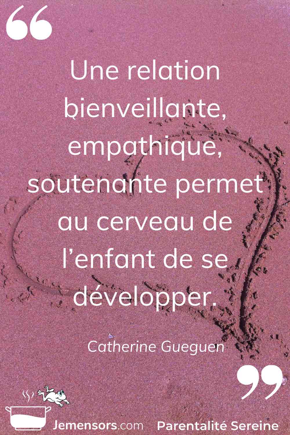 "Une relation bienveillante, empathique, soutenante permet au cerveau de l’enfant de se développer." Catherine Gueguen 