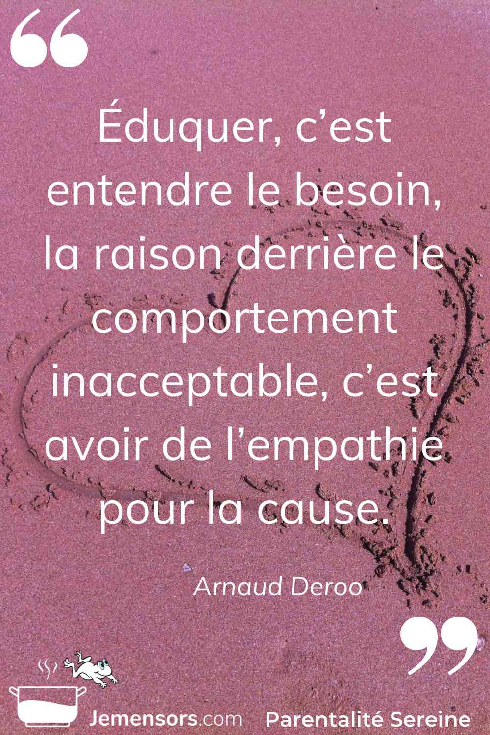 "Éduquer, c’est entendre le besoin, la raison derrière le comportement inacceptable, c’est avoir de l’empathie pour la cause." Arnaud Deroo