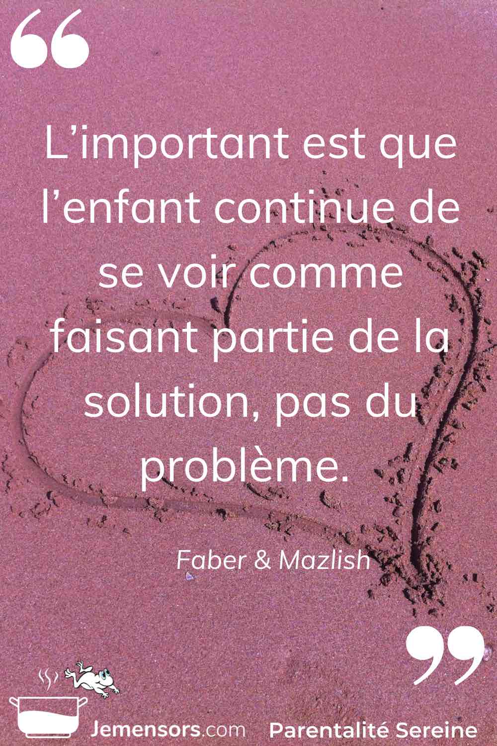"L’important est que l’enfant continue de se voir comme faisant partie de la solution, pas du problème." Faber & Mazlish