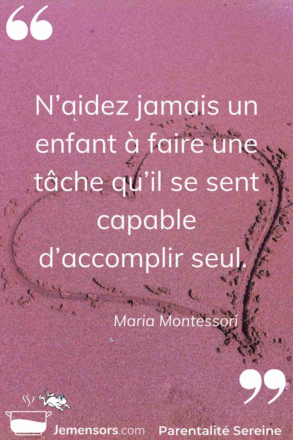 "N’aidez jamais un enfant à faire une tâche qu’il se sent capable d’accomplir seul." Maria Montessori