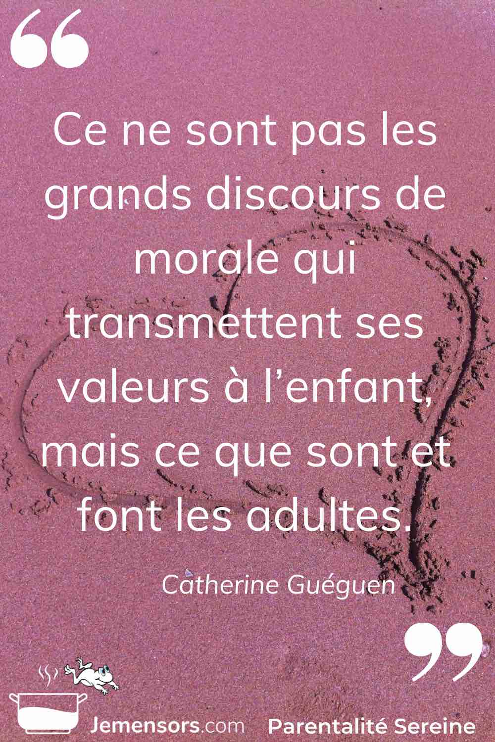 "Ce ne sont pas les grands discours de morale qui transmettent ses valeurs à l’enfant, mais ce que sont et font les adultes." Catherine Guéguen